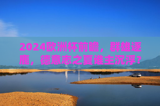 2024欧洲杯前瞻,群雄逐鹿,德意志之夏谁主沉浮?2024欧洲杯,德意志之夏,群雄逐鹿谁主沉浮 2024欧洲杯前瞻,群雄逐鹿,德意志之夏谁主沉浮?2024欧洲杯,德意志之夏,群雄逐鹿谁主沉浮