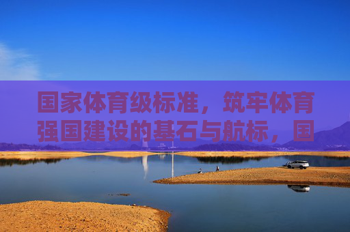 国家体育级标准,筑牢体育强国建设的基石与航标,国家体育级标准,体育强国建设的基石与航标 国家体育级标准,筑牢体育强国建设的基石与航标,国家体育级标准,体育强国建设的基石与航标