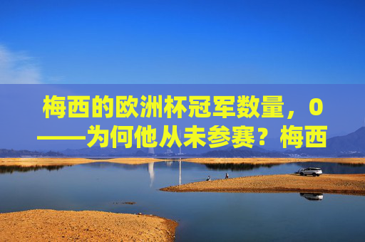 梅西的欧洲杯冠军数量,0——为何他从未参赛?梅西欧洲杯0冠,因从未参赛 梅西的欧洲杯冠军数量,0——为何他从未参赛?梅西欧洲杯0冠,因从未参赛