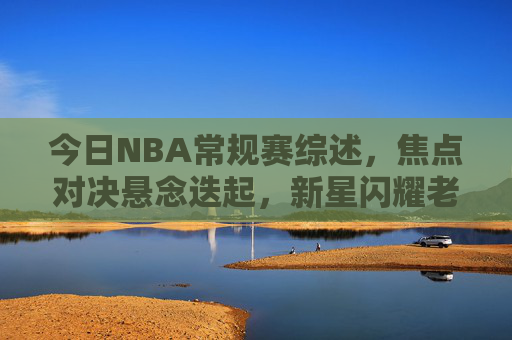 今日NBA常规赛综述,焦点对决悬念迭起,新星闪耀老将依旧,今日NBA常规赛综述,焦点对决悬念迭起,新星闪耀老将依旧 今日NBA常规赛综述,焦点对决悬念迭起,新星闪耀老将依旧,今日NBA常规赛综述,焦点对决悬念迭起,新星闪耀老将依旧