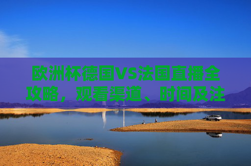 欧洲杯德国VS法国直播全攻略，观看渠道、时间及注意事项，欧洲杯德国VS法国直播全攻略，观看渠道、时间、注意事项