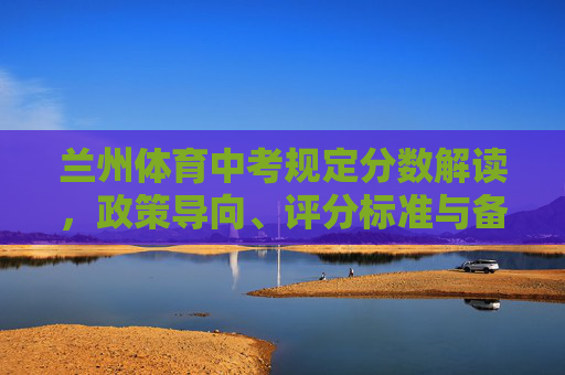 兰州体育中考规定分数解读,政策导向、评分标准与备考建议,兰州体育中考规定分数解读,政策导向、评分标准与备考建议 兰州体育中考规定分数解读,政策导向、评分标准与备考建议,兰州体育中考规定分数解读,政策导向、评分标准与备考建议