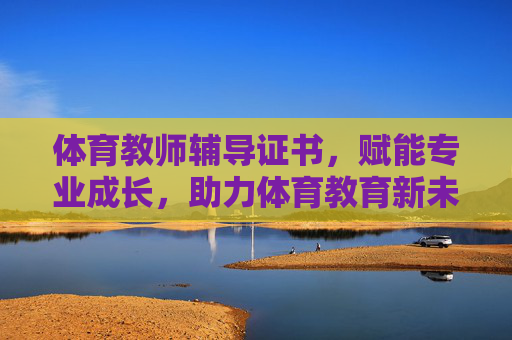 体育教师辅导证书,赋能专业成长,助力体育教育新未来,体育教师辅导证书,赋能专业成长,助力体育教育新未来 体育教师辅导证书,赋能专业成长,助力体育教育新未来,体育教师辅导证书,赋能专业成长,助力体育教育新未来