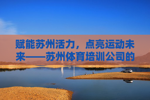 赋能苏州活力,点亮运动未来——苏州体育培训公司的使命与担当,赋能苏州活力,点亮运动未来——苏州体育培训公司的使命担当 赋能苏州活力,点亮运动未来——苏州体育培训公司的使命与担当,赋能苏州活力,点亮运动未来——苏州体育培训公司的使命担当