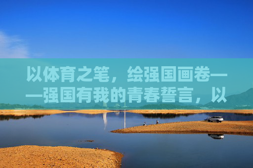 以体育之笔,绘强国画卷——强国有我的青春誓言,以体育之笔,绘强国画卷——青春强国有我 以体育之笔,绘强国画卷——强国有我的青春誓言,以体育之笔,绘强国画卷——青春强国有我
