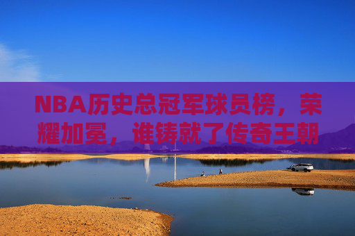 NBA历史总冠军球员榜,荣耀加冕,谁铸就了传奇王朝?NBA历史总冠军球员榜,荣耀铸就传奇王朝 NBA历史总冠军球员榜,荣耀加冕,谁铸就了传奇王朝?NBA历史总冠军球员榜,荣耀铸就传奇王朝
