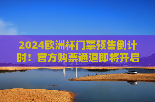 2024欧洲杯门票预售倒计时!官方购票通道即将开启,球迷速看!2024欧洲杯门票预售倒计时!官方购票通道即将开启 2024欧洲杯门票预售倒计时!官方购票通道即将开启,球迷速看!2024欧洲杯门票预售倒计时!官方购票通道即将开启