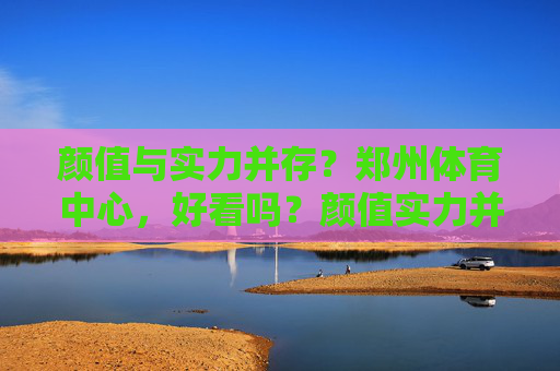 颜值与实力并存？郑州体育中心，好看吗？颜值实力并存？郑州体育中心好看吗？