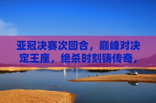 亚冠决赛次回合,巅峰对决定王座,绝杀时刻铸传奇,亚冠次回合巅峰对决,绝杀定王座铸传奇 亚冠决赛次回合,巅峰对决定王座,绝杀时刻铸传奇,亚冠次回合巅峰对决,绝杀定王座铸传奇