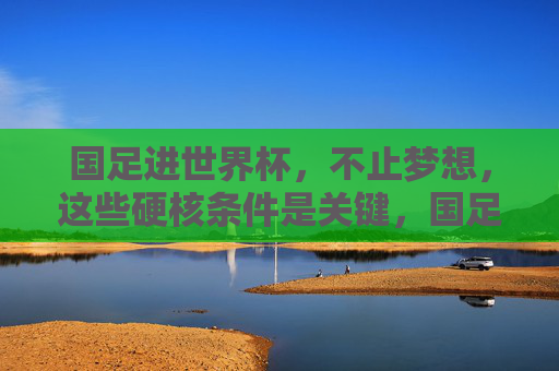 国足进世界杯,不止梦想,这些硬核条件是关键,国足进世界杯,不止梦想,硬核条件是关键 国足进世界杯,不止梦想,这些硬核条件是关键,国足进世界杯,不止梦想,硬核条件是关键
