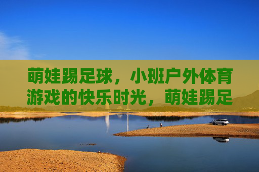 萌娃踢足球,小班户外体育游戏的快乐时光,萌娃踢足球,小班户外体育游戏的快乐时光 萌娃踢足球,小班户外体育游戏的快乐时光,萌娃踢足球,小班户外体育游戏的快乐时光