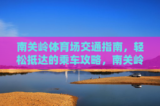 南关岭体育场交通指南,轻松抵达的乘车攻略,南关岭体育场交通指南,轻松抵达乘车攻略 南关岭体育场交通指南,轻松抵达的乘车攻略,南关岭体育场交通指南,轻松抵达乘车攻略
