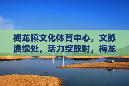 梅龙镇文化体育中心,文脉赓续处,活力绽放时,梅龙镇文化体育中心,文脉赓续,活力绽放 梅龙镇文化体育中心,文脉赓续处,活力绽放时,梅龙镇文化体育中心,文脉赓续,活力绽放