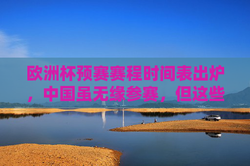 欧洲杯预赛赛程时间表出炉,中国虽无缘参赛,但这些焦点赛事不容错过,欧洲杯预赛赛程出炉,中国无缘,这些焦点赛事不容错过 欧洲杯预赛赛程时间表出炉,中国虽无缘参赛,但这些焦点赛事不容错过,欧洲杯预赛赛程出炉,中国无缘,这些焦点赛事不容错过