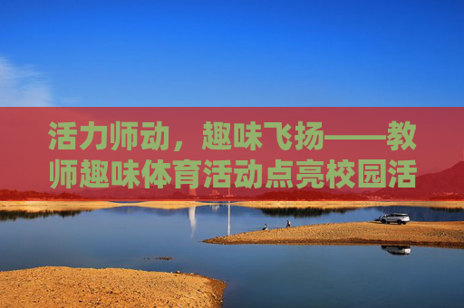活力师动,趣味飞扬——教师趣味体育活动点亮校园活力,教师趣味体育活动点亮校园活力 活力师动,趣味飞扬——教师趣味体育活动点亮校园活力,教师趣味体育活动点亮校园活力