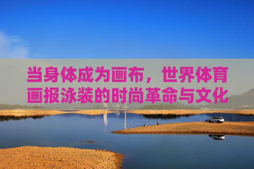 当身体成为画布,世界体育画报泳装的时尚革命与文化符号,身体画布,泳装的时尚革命与文化符号 当身体成为画布,世界体育画报泳装的时尚革命与文化符号,身体画布,泳装的时尚革命与文化符号