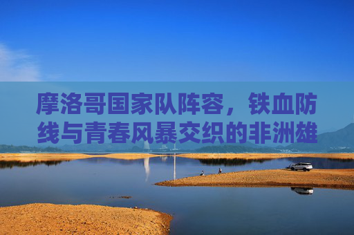摩洛哥国家队阵容,铁血防线与青春风暴交织的非洲雄狮,摩洛哥国家队,铁血防线与青春风暴交织的非洲雄狮 摩洛哥国家队阵容,铁血防线与青春风暴交织的非洲雄狮,摩洛哥国家队,铁血防线与青春风暴交织的非洲雄狮