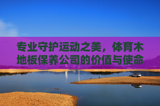 专业守护运动之美,体育木地板保养公司的价值与使命,专业守护运动之美,体育木地板保养公司的价值与使命 专业守护运动之美,体育木地板保养公司的价值与使命,专业守护运动之美,体育木地板保养公司的价值与使命