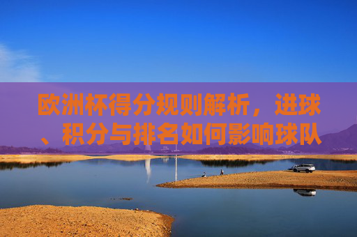 欧洲杯得分规则解析,进球、积分与排名如何影响球队晋级?欧洲杯得分规则解析,进球、积分与排名如何影响球队晋级? 欧洲杯得分规则解析,进球、积分与排名如何影响球队晋级?欧洲杯得分规则解析,进球、积分与排名如何影响球队晋级?