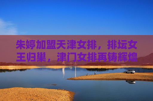 朱婷加盟天津女排,排坛女王归巢,津门女排再铸辉煌,排坛女王朱婷归巢津门,女排再铸辉煌 朱婷加盟天津女排,排坛女王归巢,津门女排再铸辉煌,排坛女王朱婷归巢津门,女排再铸辉煌