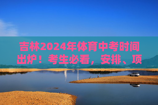 吉林2024年体育中考时间出炉！考生必看，安排、项目、注意事项全解析，吉林2024年体育中考时间出炉，安排、项目、注意事项全解析