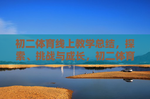 初二体育线上教学总结,探索、挑战与成长,初二体育线上教学总结,探索、挑战与成长 初二体育线上教学总结,探索、挑战与成长,初二体育线上教学总结,探索、挑战与成长