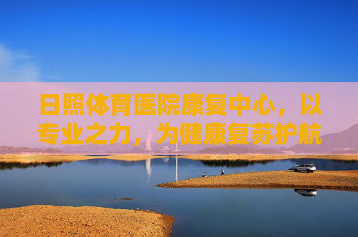 日照体育医院康复中心,以专业之力,为健康复苏护航,日照体育医院康复中心,专业护航健康复苏 日照体育医院康复中心,以专业之力,为健康复苏护航,日照体育医院康复中心,专业护航健康复苏