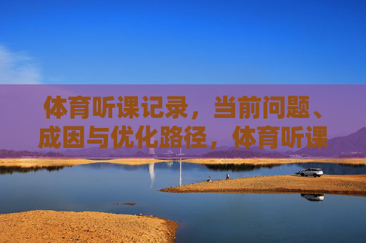 体育听课记录,当前问题、成因与优化路径,体育听课记录,当前问题、成因与优化路径 体育听课记录,当前问题、成因与优化路径,体育听课记录,当前问题、成因与优化路径