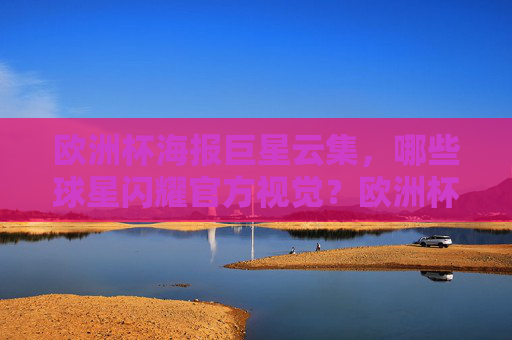 欧洲杯海报巨星云集,哪些球星闪耀官方视觉?欧洲杯海报巨星云集,官方视觉星光闪耀 欧洲杯海报巨星云集,哪些球星闪耀官方视觉?欧洲杯海报巨星云集,官方视觉星光闪耀