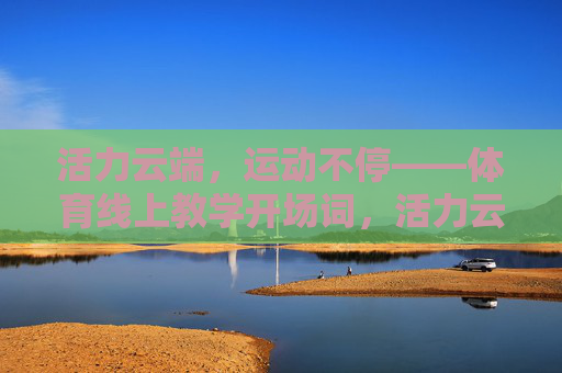 活力云端,运动不停——体育线上教学开场词,活力云端,运动不停 活力云端,运动不停——体育线上教学开场词,活力云端,运动不停