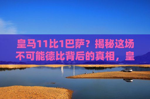 皇马11比1巴萨?揭秘这场不可能德比背后的真相,皇马11比1巴萨,不可能德比的惊天真相 皇马11比1巴萨?揭秘这场不可能德比背后的真相,皇马11比1巴萨,不可能德比的惊天真相