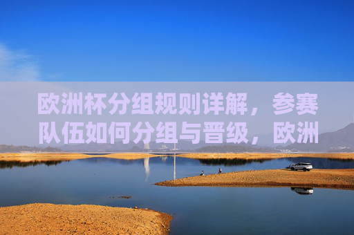欧洲杯分组规则详解,参赛队伍如何分组与晋级,欧洲杯分组规则与晋级详解 欧洲杯分组规则详解,参赛队伍如何分组与晋级,欧洲杯分组规则与晋级详解