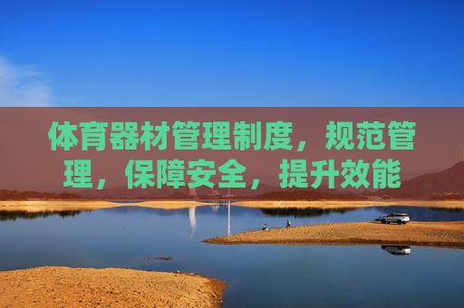 体育器材管理制度,规范管理,保障安全,提升效能 体育器材管理制度,规范管理,保障安全,提升效能