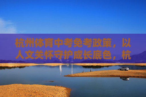 杭州体育中考免考政策，以人文关怀守护成长底色，杭州体育中考免考政策，以人文关怀守护成长底色