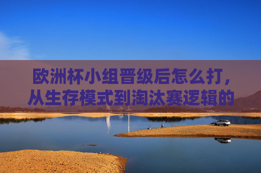 欧洲杯小组晋级后怎么打,从生存模式到淘汰赛逻辑的战术进化,欧洲杯晋级后,从生存模式到淘汰赛逻辑的战术进化 欧洲杯小组晋级后怎么打,从生存模式到淘汰赛逻辑的战术进化,欧洲杯晋级后,从生存模式到淘汰赛逻辑的战术进化