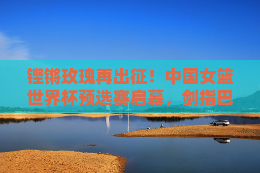 铿锵玫瑰再出征!中国女篮世界杯预选赛启幕,剑指巴黎梦想,铿锵玫瑰再出征!中国女篮世界杯预选赛启幕,剑指巴黎梦想 铿锵玫瑰再出征!中国女篮世界杯预选赛启幕,剑指巴黎梦想,铿锵玫瑰再出征!中国女篮世界杯预选赛启幕,剑指巴黎梦想