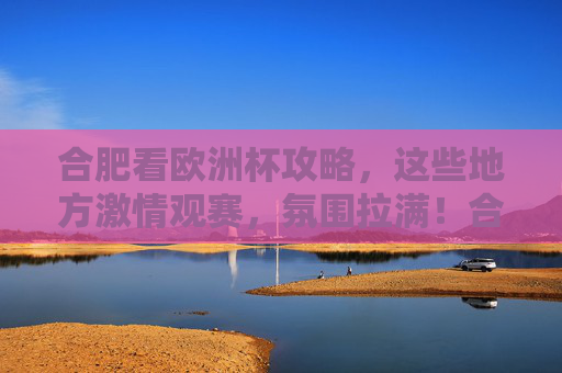 合肥看欧洲杯攻略,这些地方激情观赛,氛围拉满!合肥欧洲杯观赛攻略,激情氛围拉满! 合肥看欧洲杯攻略,这些地方激情观赛,氛围拉满!合肥欧洲杯观赛攻略,激情氛围拉满!