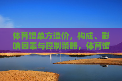 体育馆单方造价,构成、影响因素与控制策略,体育馆单方造价,构成、影响因素与控制策略 体育馆单方造价,构成、影响因素与控制策略,体育馆单方造价,构成、影响因素与控制策略