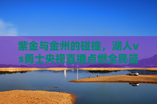紫金与金州的碰撞,湖人vs勇士央视直播点燃全民篮球狂欢,紫金战金州!湖人vs勇士央视直播引爆全民篮球狂欢 紫金与金州的碰撞,湖人vs勇士央视直播点燃全民篮球狂欢,紫金战金州!湖人vs勇士央视直播引爆全民篮球狂欢