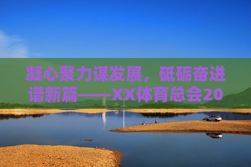凝心聚力谋发展,砥砺奋进谱新篇——XX体育总会202X年度工作计划,凝心聚力谋发展,砥砺奋进谱新篇——XX体育总会202X年度工作计划 凝心聚力谋发展,砥砺奋进谱新篇——XX体育总会202X年度工作计划,凝心聚力谋发展,砥砺奋进谱新篇——XX体育总会202X年度工作计划