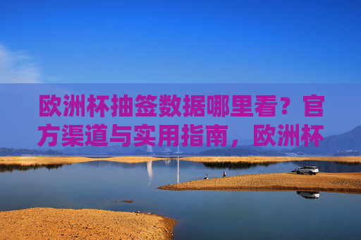 欧洲杯抽签数据哪里看?官方渠道与实用指南,欧洲杯抽签数据查看指南,官方渠道与实用方法 欧洲杯抽签数据哪里看?官方渠道与实用指南,欧洲杯抽签数据查看指南,官方渠道与实用方法