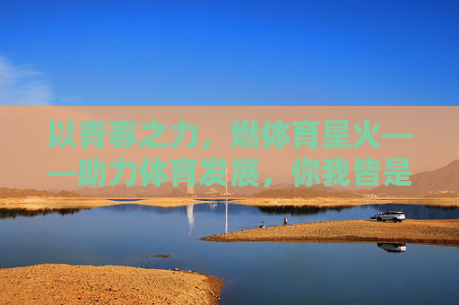 以青春之力，燃体育星火——助力体育发展，你我皆是同行者，青春燃星火，体育共赴同行