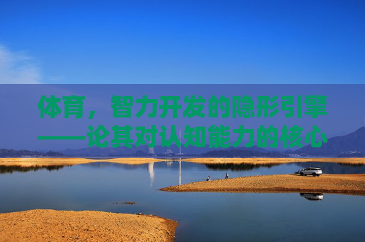 体育,智力开发的隐形引擎——论其对认知能力的核心塑造,体育,智力开发的隐形引擎——认知能力的核心塑造 体育,智力开发的隐形引擎——论其对认知能力的核心塑造,体育,智力开发的隐形引擎——认知能力的核心塑造