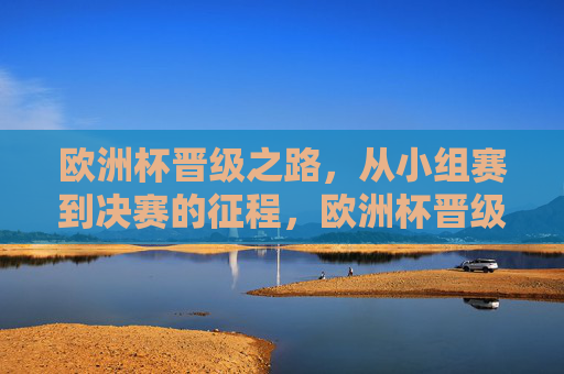 欧洲杯晋级之路,从小组赛到决赛的征程,欧洲杯晋级征程,从小组赛到决赛 欧洲杯晋级之路,从小组赛到决赛的征程,欧洲杯晋级征程,从小组赛到决赛