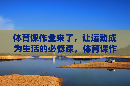 体育课作业来了,让运动成为生活的必修课,体育课作业,运动成为生活必修课 体育课作业来了,让运动成为生活的必修课,体育课作业,运动成为生活必修课