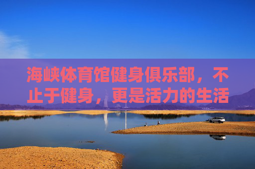 海峡体育馆健身俱乐部,不止于健身,更是活力的生活主场,海峡体育馆健身俱乐部,活力生活主场,不止于健身 海峡体育馆健身俱乐部,不止于健身,更是活力的生活主场,海峡体育馆健身俱乐部,活力生活主场,不止于健身