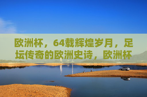 欧洲杯,64载辉煌岁月,足坛传奇的欧洲史诗,欧洲杯,64载传奇史诗 欧洲杯,64载辉煌岁月,足坛传奇的欧洲史诗,欧洲杯,64载传奇史诗