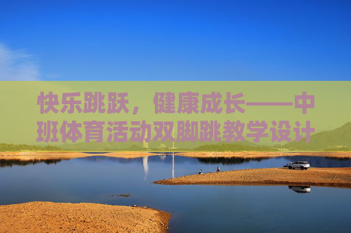 快乐跳跃,健康成长——中班体育活动双脚跳教学设计,快乐跳跃健康成长,中班双脚跳体育教学设计 快乐跳跃,健康成长——中班体育活动双脚跳教学设计,快乐跳跃健康成长,中班双脚跳体育教学设计