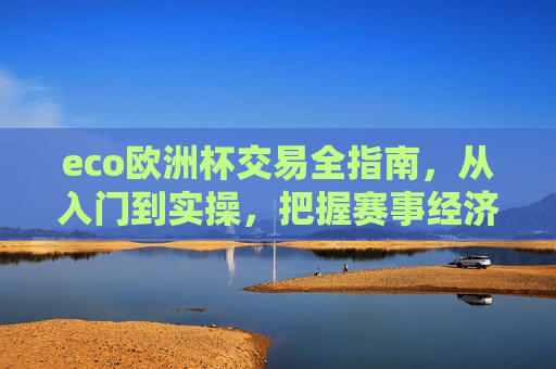 eco欧洲杯交易全指南,从入门到实操,把握赛事经济新机遇,eco欧洲杯交易全指南,从入门实操到赛事经济新机遇 eco欧洲杯交易全指南,从入门到实操,把握赛事经济新机遇,eco欧洲杯交易全指南,从入门实操到赛事经济新机遇