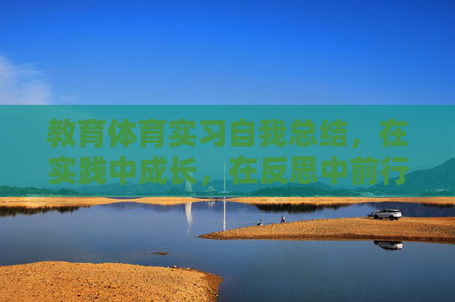 教育体育实习自我总结,在实践中成长,在反思中前行,教育体育实习,在实践中成长,在反思中前行 教育体育实习自我总结,在实践中成长,在反思中前行,教育体育实习,在实践中成长,在反思中前行